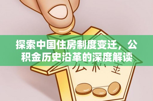 鹤城探索中国住房制度变迁，公积金历史沿革的深度解读