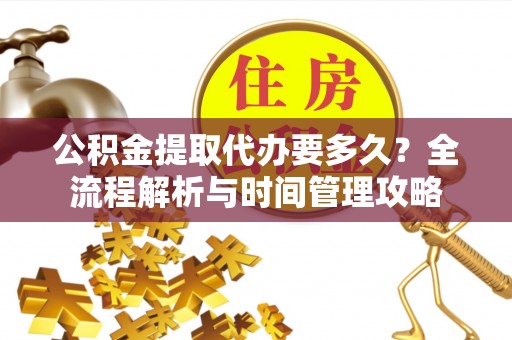 鹤城公积金提取代办要多久？全流程解析与时间管理攻略