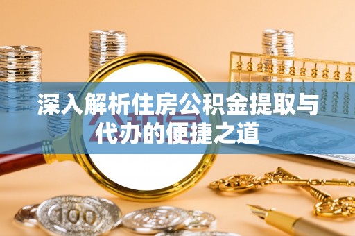 鹤城深入解析住房公积金提取与代办的便捷之道