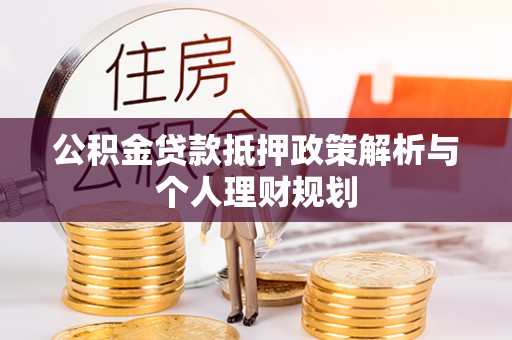 鹤城公积金贷款抵押政策解析与个人理财规划