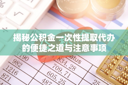 鹤城揭秘公积金一次性提取代办的便捷之道与注意事项