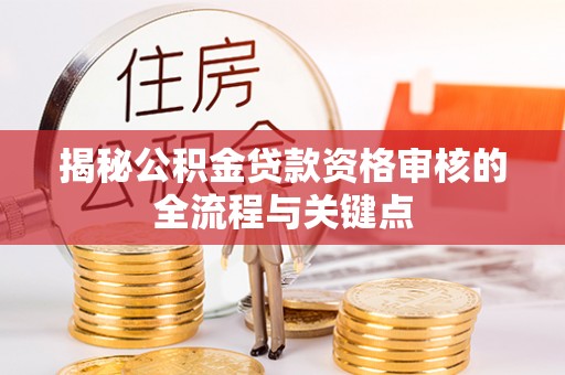 鹤城揭秘公积金贷款资格审核的全流程与关键点