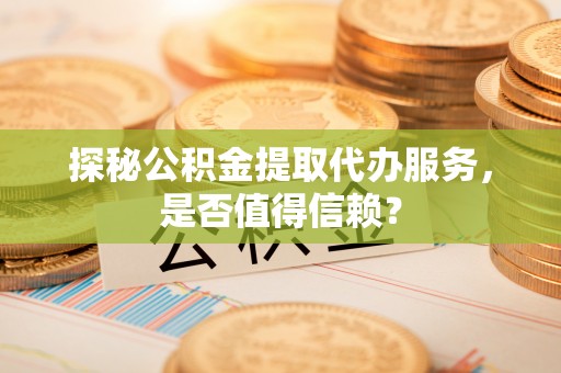 鹤城探秘公积金提取代办服务，是否值得信赖？