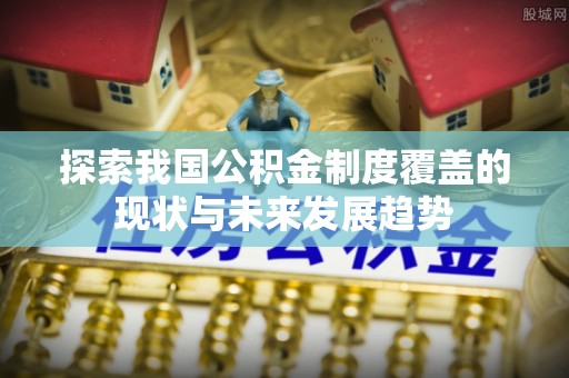 鹤城探索我国公积金制度覆盖的现状与未来发展趋势