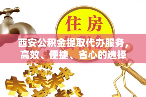鹤城西安公积金提取代办服务，高效、便捷、省心的选择