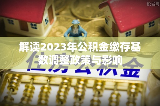 鹤城解读2023年公积金缴存基数调整政策与影响