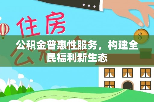 鹤城公积金普惠性服务，构建全民福利新生态