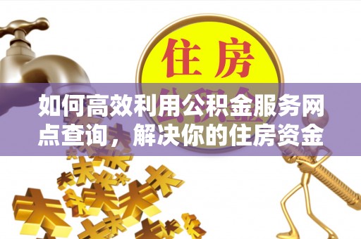 鹤城如何高效利用公积金服务网点查询，解决你的住房资金难题