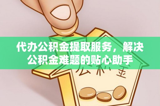鹤城代办公积金提取服务，解决公积金难题的贴心助手