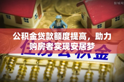 鹤城公积金贷款额度提高，助力购房者实现安居梦