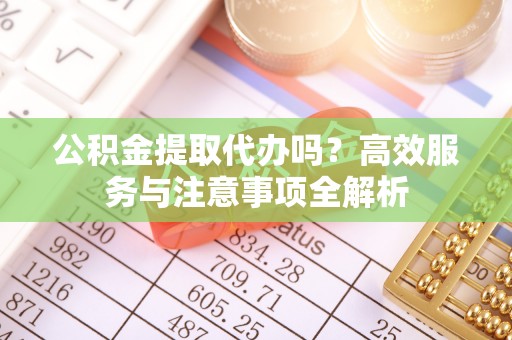鹤城公积金提取代办吗？高效服务与注意事项全解析