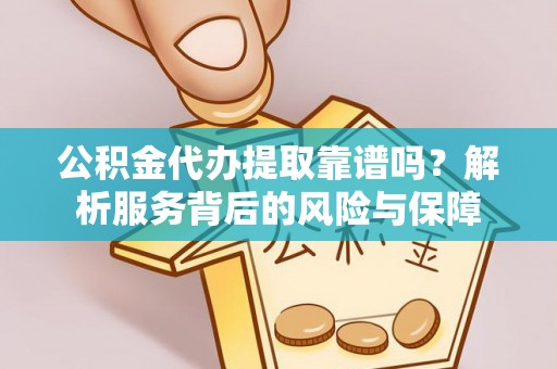 鹤城公积金代办提取靠谱吗？解析服务背后的风险与保障