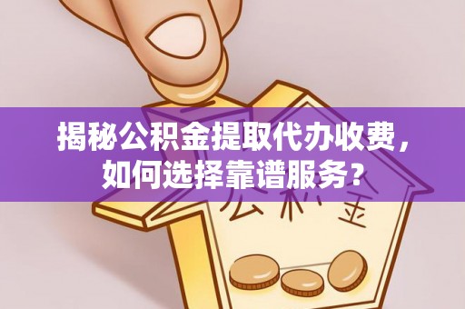 鹤城揭秘公积金提取代办收费，如何选择靠谱服务？