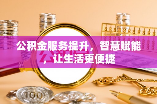 鹤城公积金服务提升，智慧赋能，让生活更便捷