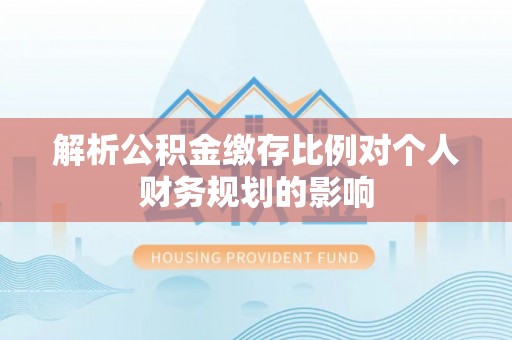 鹤城解析公积金缴存比例对个人财务规划的影响