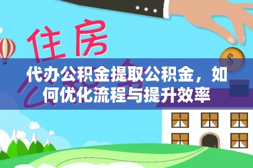 鹤城代办公积金提取公积金，如何优化流程与提升效率