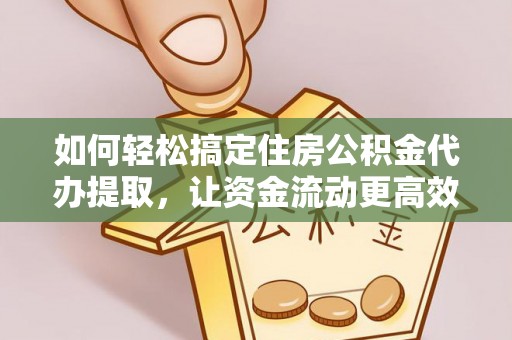 鹤城如何轻松搞定住房公积金代办提取，让资金流动更高效