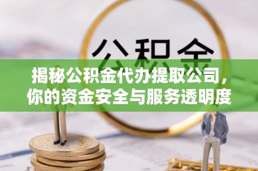 鹤城揭秘公积金代办提取公司，你的资金安全与服务透明度全解析