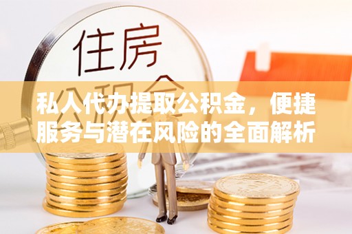 鹤城私人代办提取公积金，便捷服务与潜在风险的全面解析
