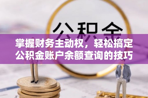 鹤城掌握财务主动权，轻松搞定公积金账户余额查询的技巧与方法