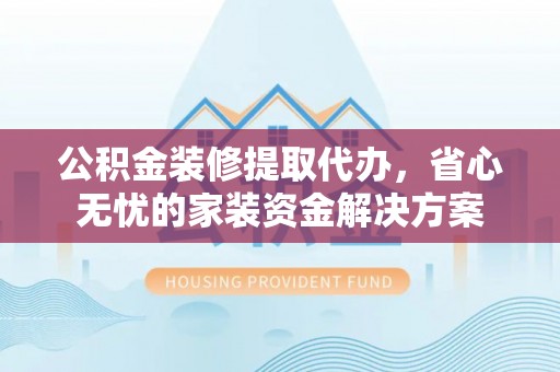 鹤城公积金装修提取代办，省心无忧的家装资金解决方案