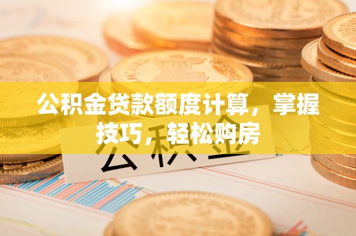 鹤城公积金贷款额度计算，掌握技巧，轻松购房