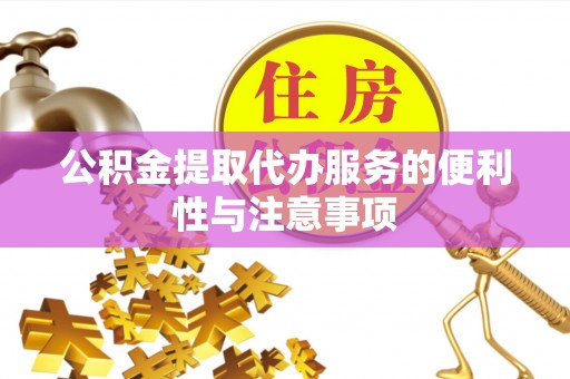 鹤城公积金提取代办服务的便利性与注意事项