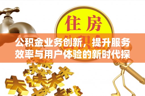 鹤城公积金业务创新，提升服务效率与用户体验的新时代探索