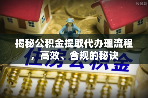 鹤城揭秘公积金提取代办理流程，高效、合规的秘诀