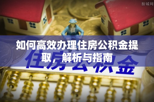 鹤城如何高效办理住房公积金提取，解析与指南