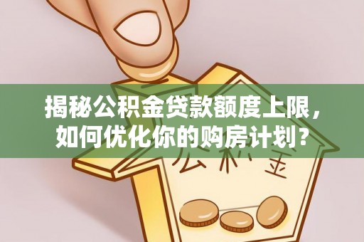 鹤城揭秘公积金贷款额度上限，如何优化你的购房计划？