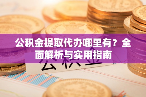 鹤城公积金提取代办哪里有？全面解析与实用指南