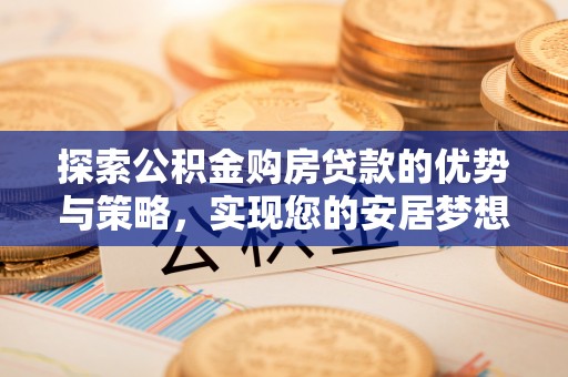 鹤城探索公积金购房贷款的优势与策略，实现您的安居梦想