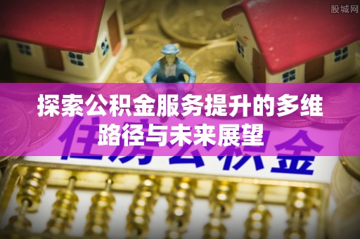 鹤城探索公积金服务提升的多维路径与未来展望