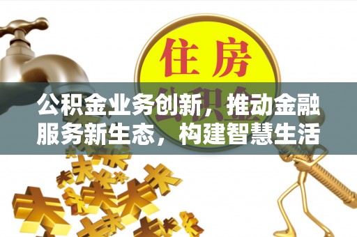 鹤城公积金业务创新，推动金融服务新生态，构建智慧生活新未来