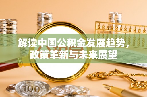 鹤城解读中国公积金发展趋势，政策革新与未来展望
