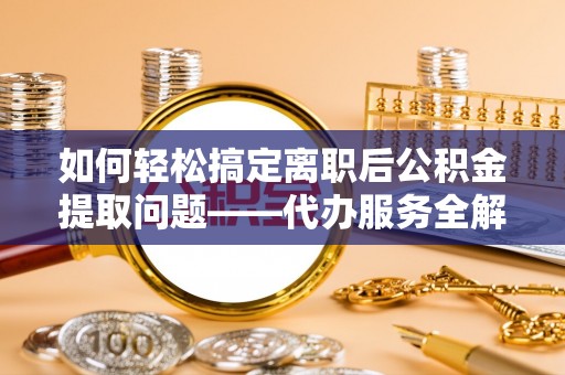 鹤城如何轻松搞定离职后公积金提取问题——代办服务全解析