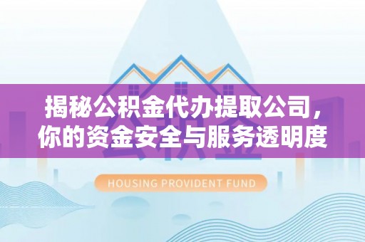 鹤城揭秘公积金代办提取公司，你的资金安全与服务透明度指南