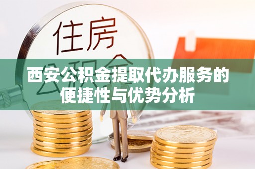 鹤城西安公积金提取代办服务的便捷性与优势分析