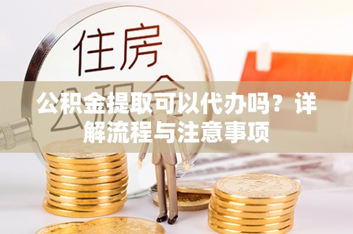 鹤城公积金提取可以代办吗？详解流程与注意事项