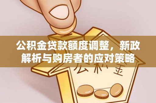 鹤城公积金贷款额度调整，新政解析与购房者的应对策略