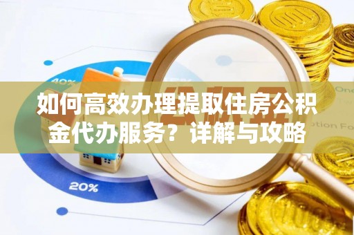 鹤城如何高效办理提取住房公积金代办服务？详解与攻略