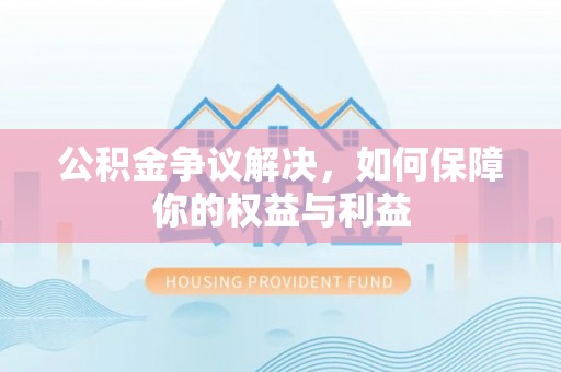 鹤城公积金争议解决，如何保障你的权益与利益