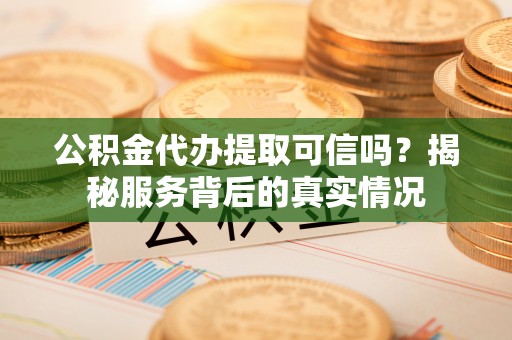 鹤城公积金代办提取可信吗？揭秘服务背后的真实情况