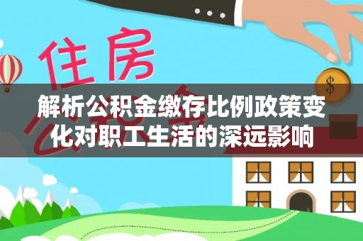 鹤城解析公积金缴存比例政策变化对职工生活的深远影响