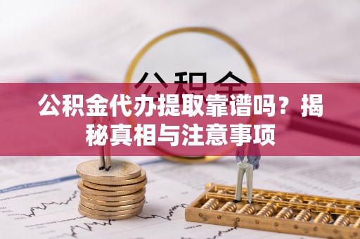鹤城公积金代办提取靠谱吗？揭秘真相与注意事项