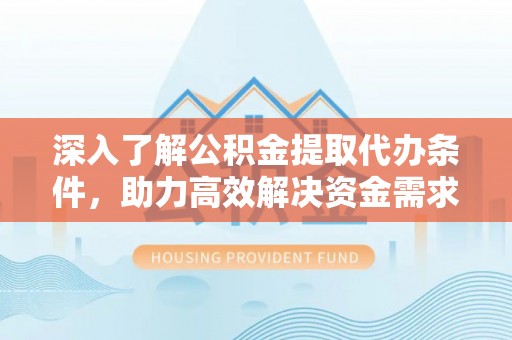 鹤城深入了解公积金提取代办条件，助力高效解决资金需求