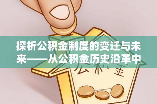 鹤城探析公积金制度的变迁与未来——从公积金历史沿革中读懂社会福利发展