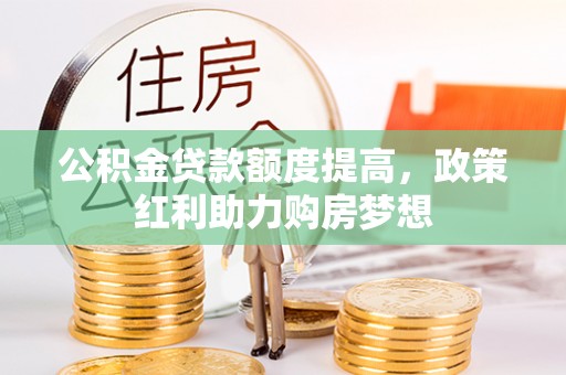 鹤城公积金贷款额度提高，政策红利助力购房梦想