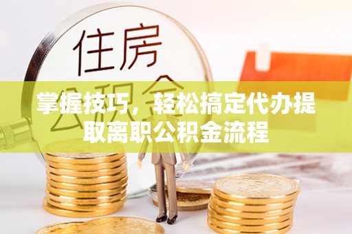 鹤城掌握技巧，轻松搞定代办提取离职公积金流程